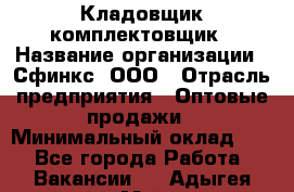 Кладовщик-комплектовщик › Название организации ­ Сфинкс, ООО › Отрасль предприятия ­ Оптовые продажи › Минимальный оклад ­ 1 - Все города Работа » Вакансии   . Адыгея респ.,Майкоп г.